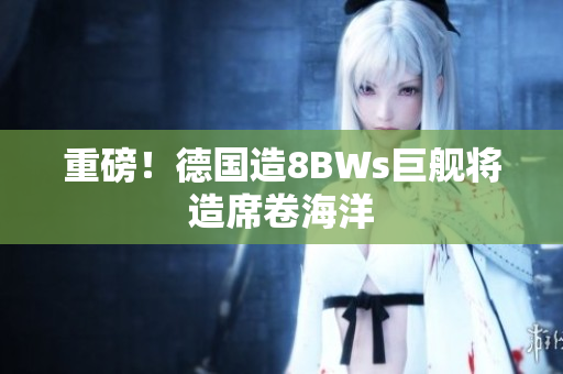 重磅！德国造8BWs巨舰将造席卷海洋