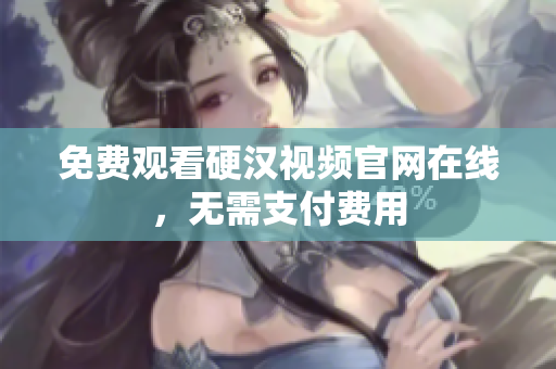 免费观看硬汉视频官网在线，无需支付费用