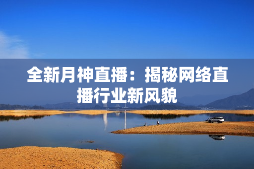 全新月神直播：揭秘网络直播行业新风貌