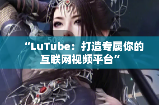 “LuTube：打造专属你的互联网视频平台”