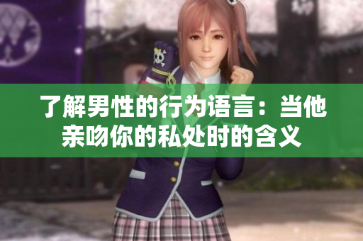 了解男性的行为语言：当他亲吻你的私处时的含义
