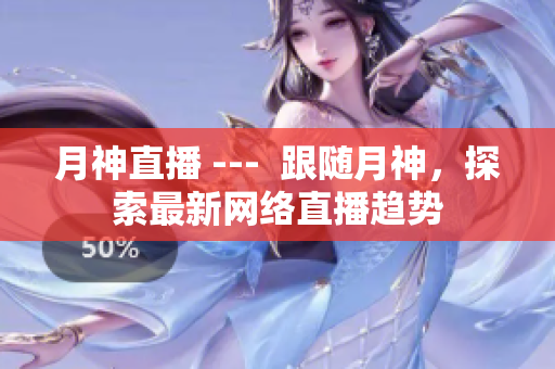 月神直播 ---  跟随月神，探索最新网络直播趋势