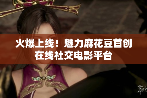 火爆上线！魅力麻花豆首创在线社交电影平台