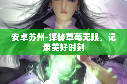 安卓苏州-探秘草莓无限，记录美好时刻