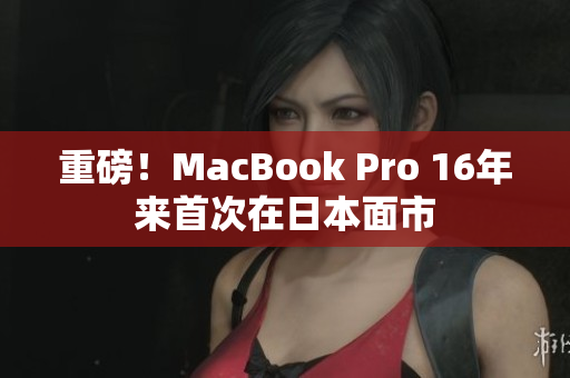 重磅！MacBook Pro 16年来首次在日本面市