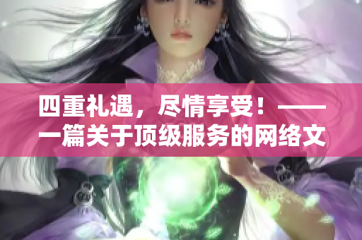 四重礼遇，尽情享受！——一篇关于顶级服务的网络文章
