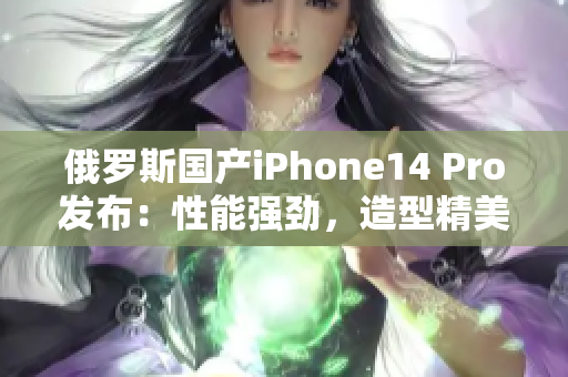 俄罗斯国产iPhone14 Pro发布：性能强劲，造型精美