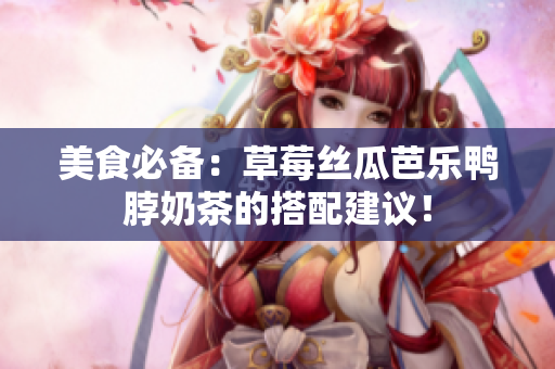 美食必备：草莓丝瓜芭乐鸭脖奶茶的搭配建议！