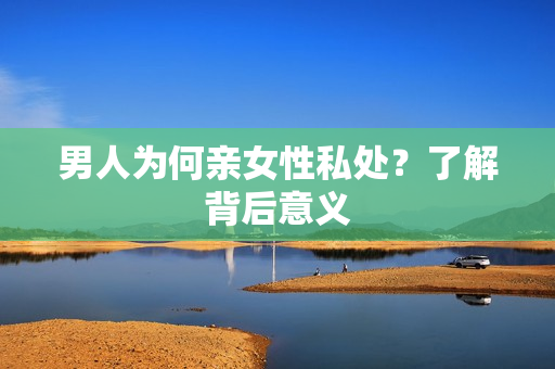 男人为何亲女性私处？了解背后意义