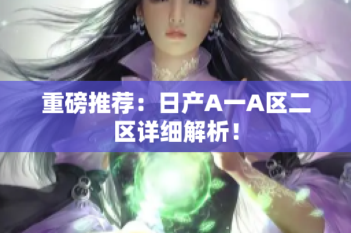 重磅推荐：日产A一A区二区详细解析！