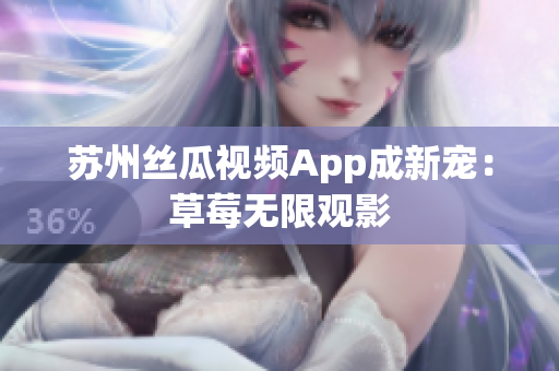 苏州丝瓜视频App成新宠：草莓无限观影