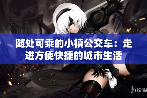 随处可乘的小镇公交车：走进方便快捷的城市生活