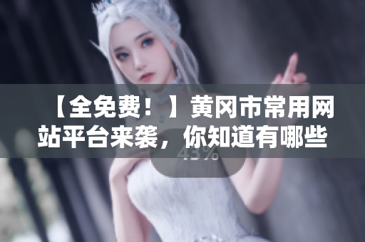 【全免费！】黄冈市常用网站平台来袭，你知道有哪些吗？