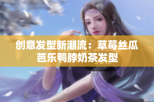 创意发型新潮流：草莓丝瓜芭乐鸭脖奶茶发型