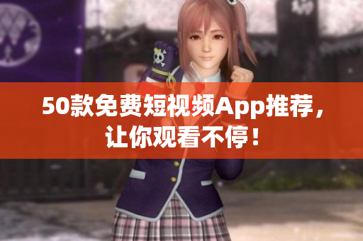 50款免费短视频App推荐，让你观看不停！