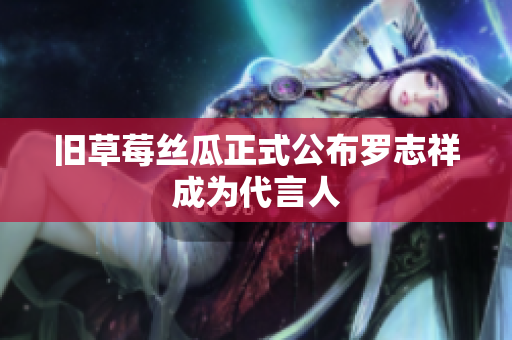 旧草莓丝瓜正式公布罗志祥成为代言人