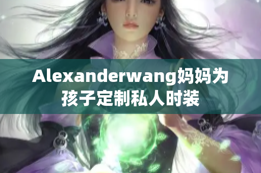 Alexanderwang妈妈为孩子定制私人时装
