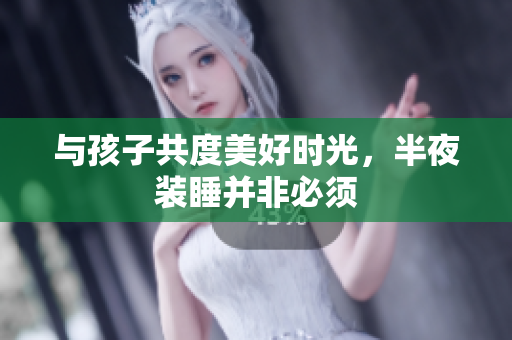 与孩子共度美好时光，半夜装睡并非必须