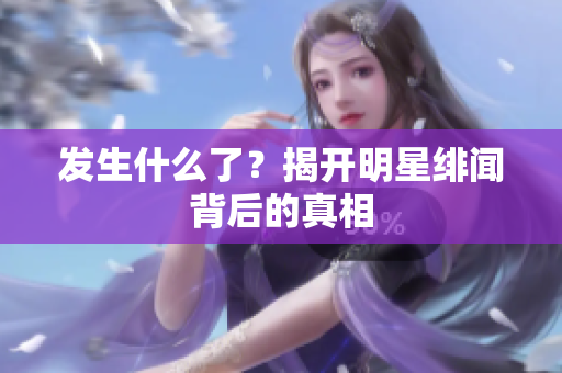 发生什么了？揭开明星绯闻背后的真相