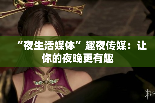 “夜生活媒体”趣夜传媒：让你的夜晚更有趣