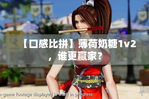 【口感比拼】薄荷奶糖1v2，谁更赢家？
