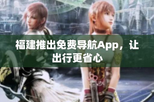 福建推出免费导航App，让出行更省心