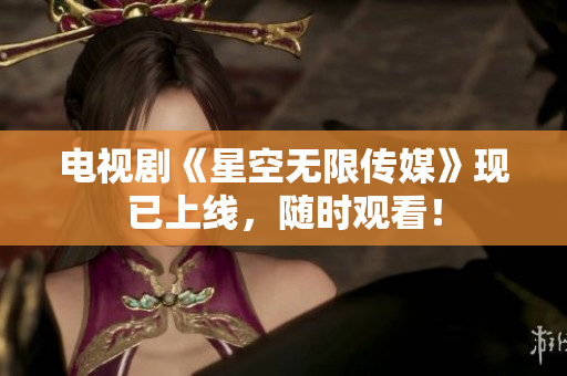 电视剧《星空无限传媒》现已上线，随时观看！