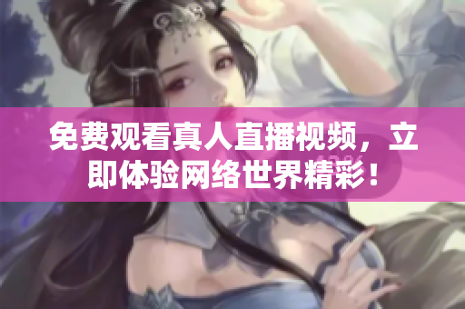 免费观看真人直播视频，立即体验网络世界精彩！
