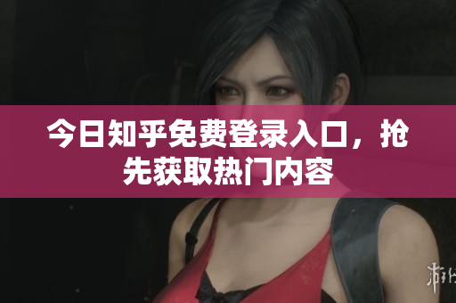 今日知乎免费登录入口，抢先获取热门内容