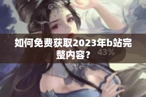 如何免费获取2023年b站完整内容？