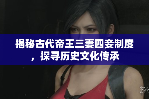 揭秘古代帝王三妻四妾制度，探寻历史文化传承