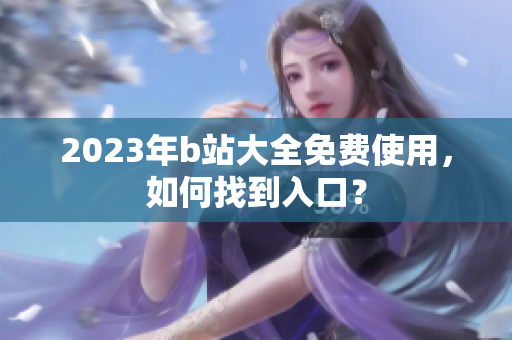 2023年b站大全免费使用，如何找到入口？