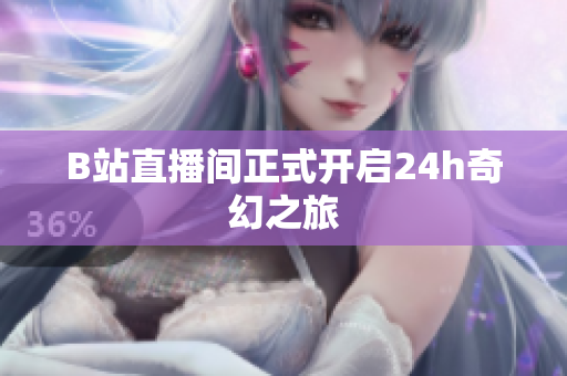 B站直播间正式开启24h奇幻之旅