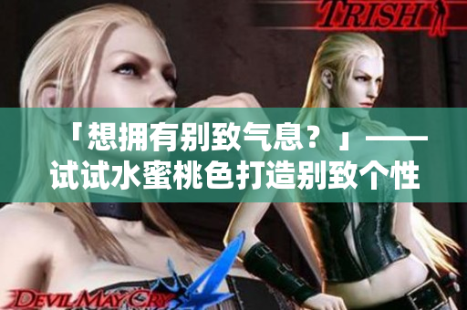 「想拥有别致气息？」——试试水蜜桃色打造别致个性风格