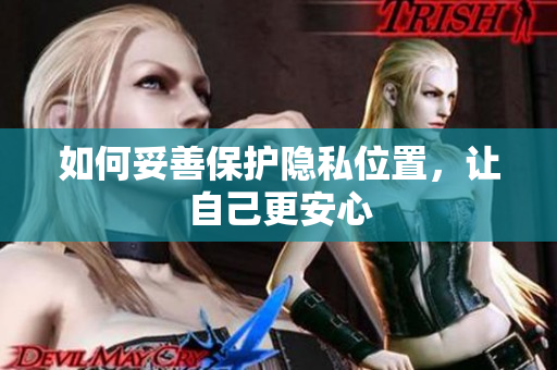 如何妥善保护隐私位置，让自己更安心