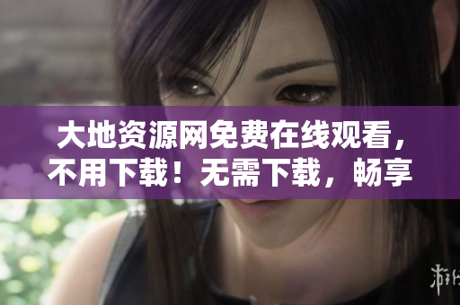 大地资源网免费在线观看，不用下载！无需下载，畅享免费大地资源网。