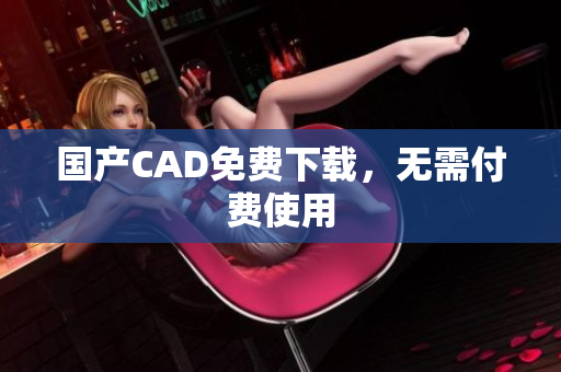 国产CAD免费下载，无需付费使用