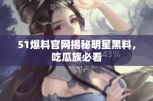51爆料官网揭秘明星黑料，吃瓜族必看