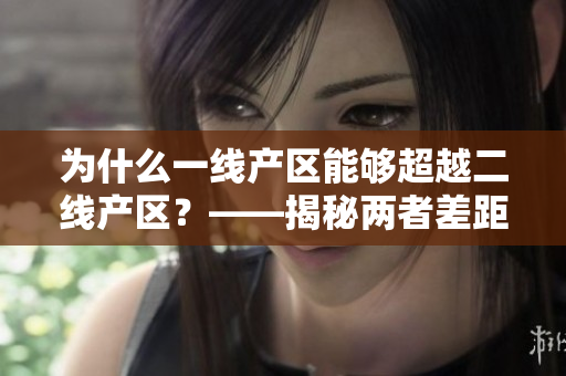为什么一线产区能够超越二线产区？——揭秘两者差距的原因