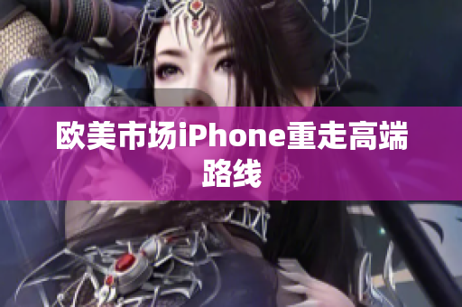 欧美市场iPhone重走高端路线