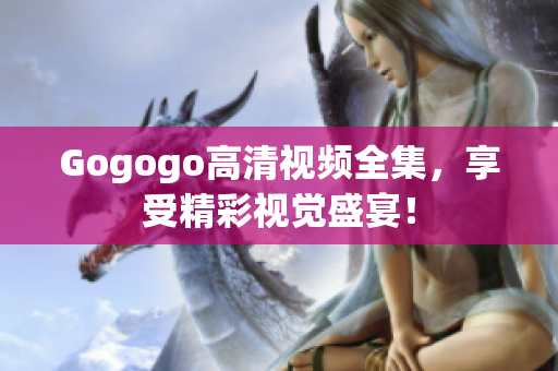 Gogogo高清视频全集，享受精彩视觉盛宴！