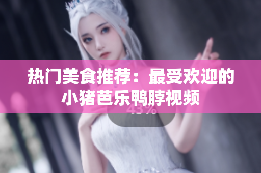 热门美食推荐：最受欢迎的小猪芭乐鸭脖视频