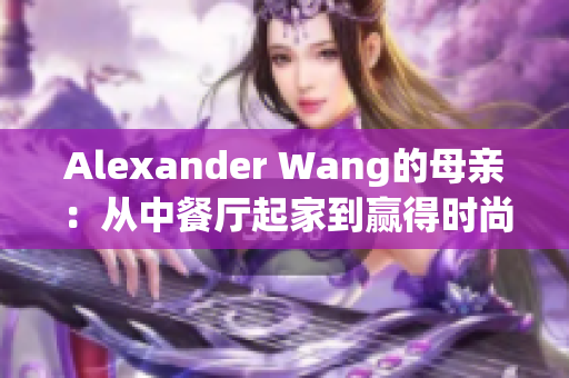 Alexander Wang的母亲：从中餐厅起家到赢得时尚界尊重