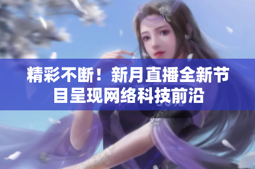 精彩不断！新月直播全新节目呈现网络科技前沿