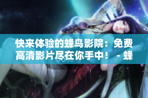 快来体验的蜂鸟影院：免费高清影片尽在你手中！ - 蜂鸟影院：免费高清影片随时享受！