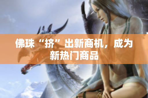 佛珠“挤”出新商机，成为新热门商品