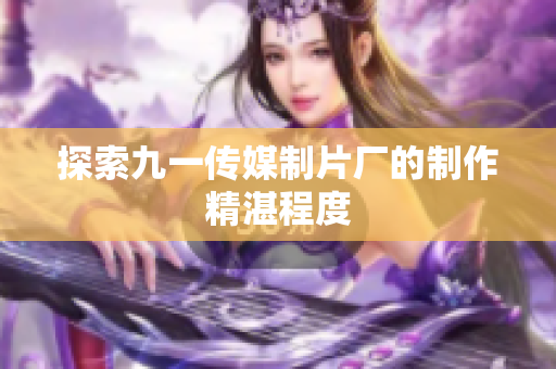 探索九一传媒制片厂的制作精湛程度