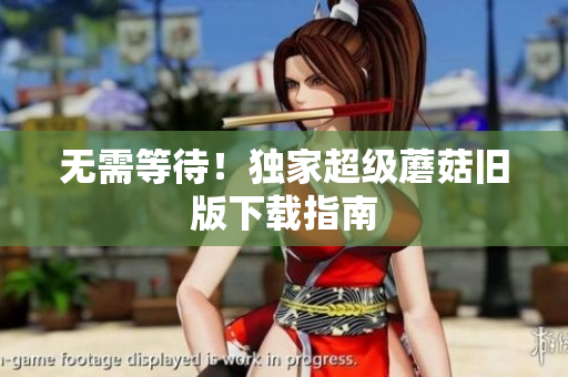 无需等待！独家超级蘑菇旧版下载指南