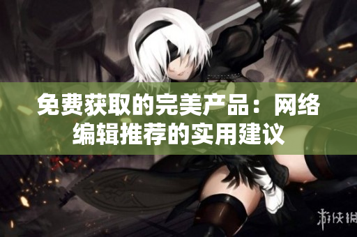 免费获取的完美产品：网络编辑推荐的实用建议