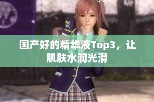 国产好的精华液Top3，让肌肤水润光滑